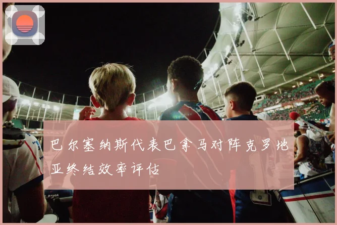 巴尔塞纳斯代表巴拿马对阵克罗地亚终结效率评估
