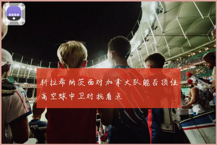 科拉希纳茨面对加拿大队能否顶住高空球中卫对抗看点