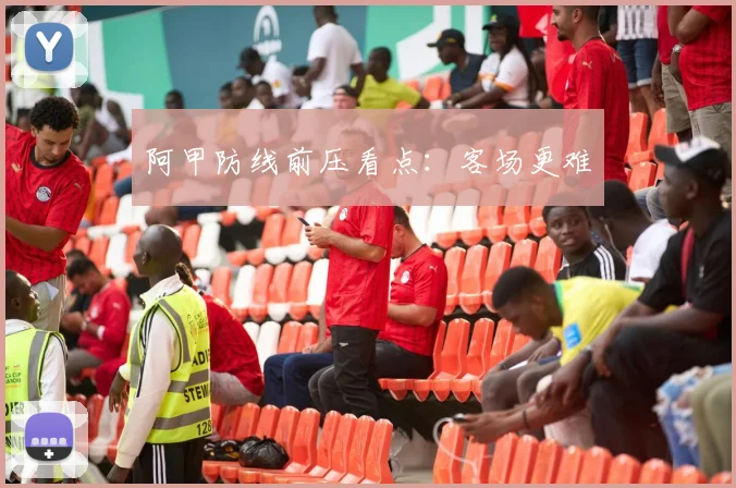 阿甲防线前压看点:客场更难