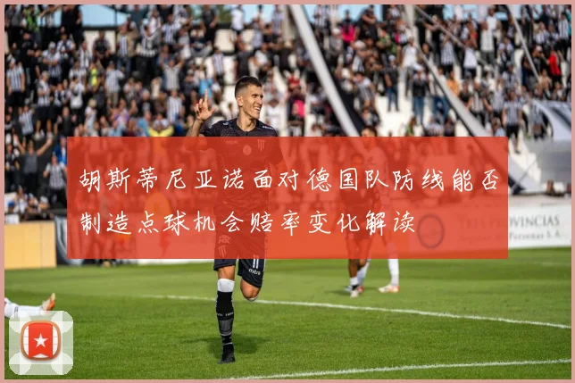 胡斯蒂尼亚诺面对德国队防线能否制造点球机会赔率变化解读