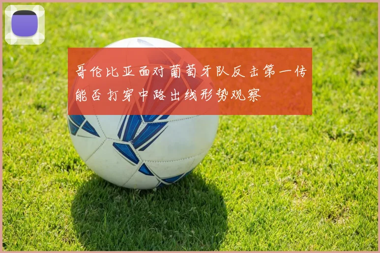 哥伦比亚面对葡萄牙队反击第一传能否打穿中路出线形势观察