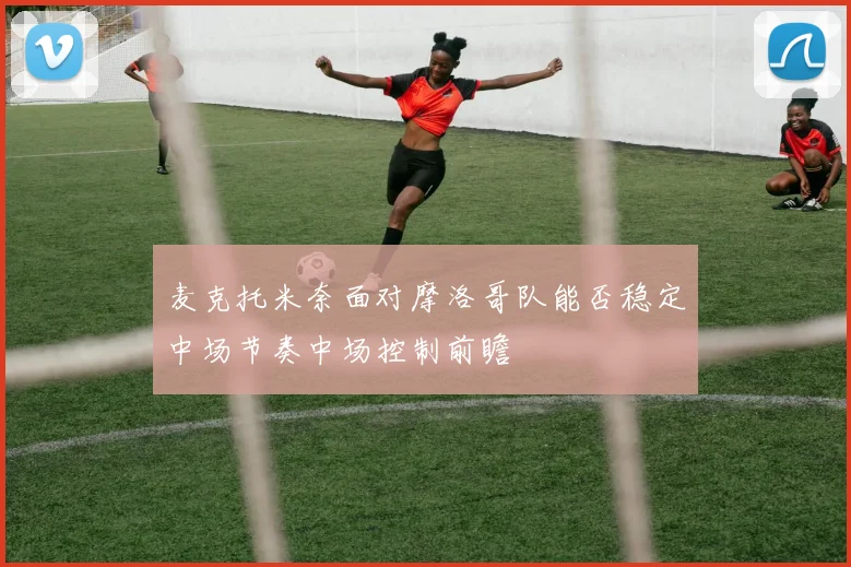 麦克托米奈面对摩洛哥队能否稳定中场节奏中场控制前瞻