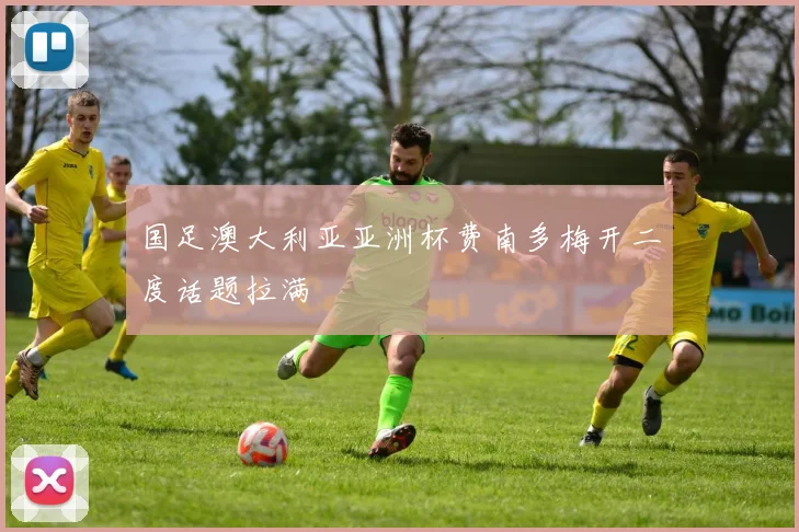 国足澳大利亚亚洲杯费南多梅开二度话题拉满