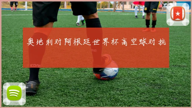 奥地利对阿根廷世界杯高空球对抗