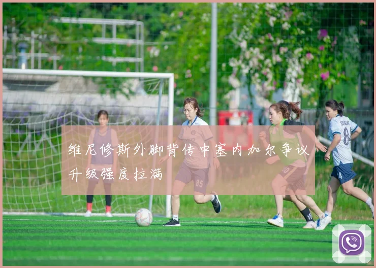 维尼修斯外脚背传中塞内加尔争议升级强度拉满