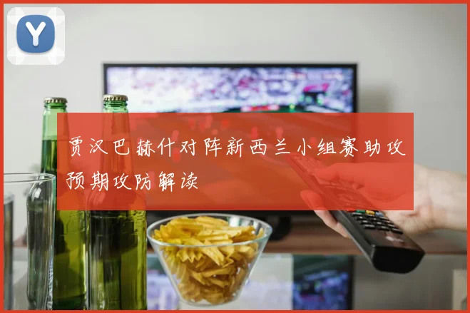 贾汉巴赫什对阵新西兰小组赛助攻预期攻防解读