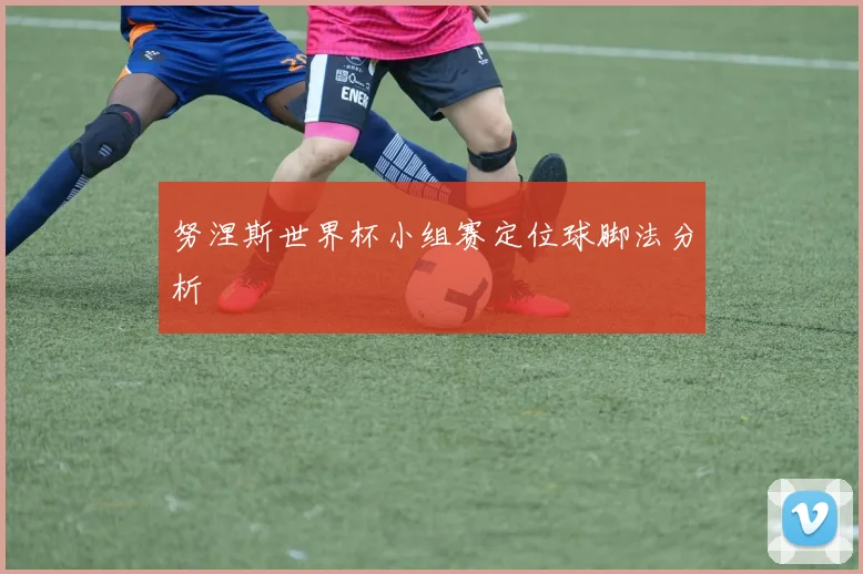 努涅斯世界杯小组赛定位球脚法分析