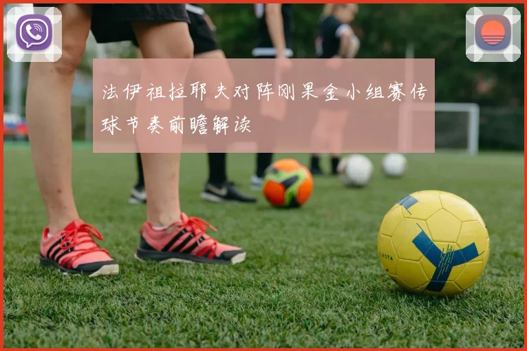 法伊祖拉耶夫对阵刚果金小组赛传球节奏前瞻解读