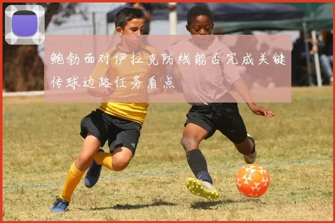 鲍勃面对伊拉克防线能否完成关键传球边路任务看点