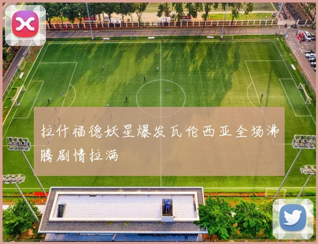 拉什福德妖星爆发瓦伦西亚全场沸腾剧情拉满