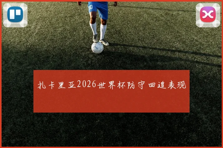 扎卡里亚2026世界杯防守回追表现