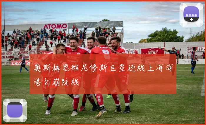 奥斯梅恩维尼修斯巨星连线上海海港打崩防线