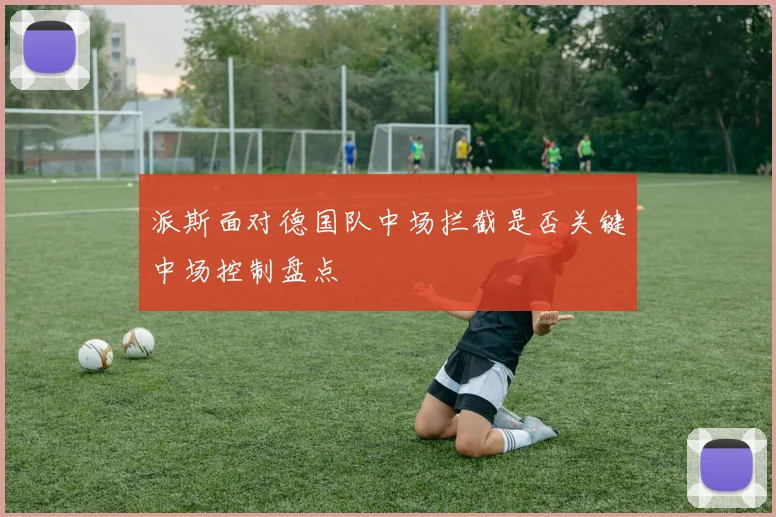 派斯面对德国队中场拦截是否关键中场控制盘点