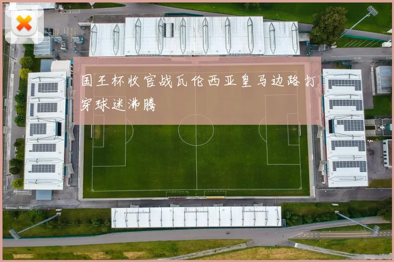 国王杯收官战瓦伦西亚皇马边路打穿球迷沸腾
