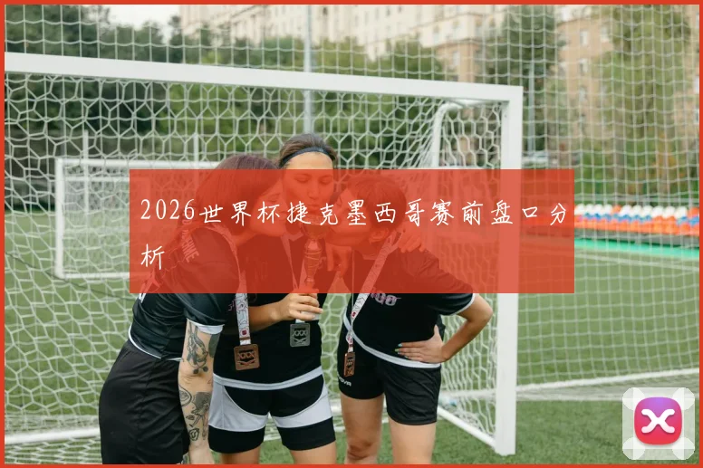 2026世界杯捷克墨西哥赛前盘口分析