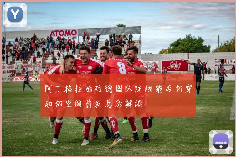 阿丁格拉面对德国队防线能否打穿肋部空间首发悬念解读