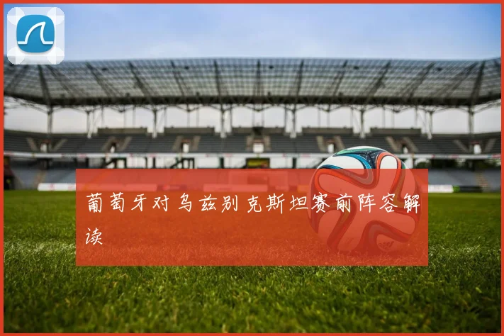 葡萄牙对乌兹别克斯坦赛前阵容解读