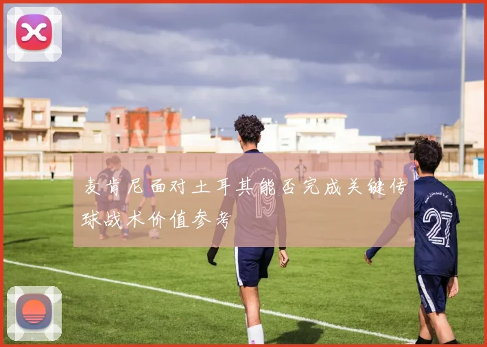 麦肯尼面对土耳其能否完成关键传球战术价值参考
