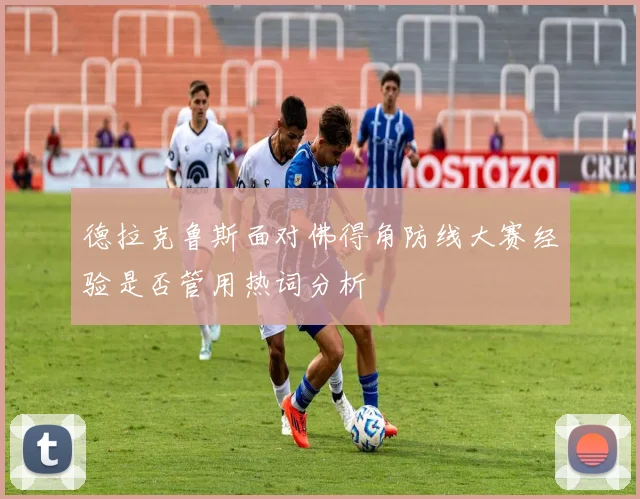 德拉克鲁斯面对佛得角防线大赛经验是否管用热词分析