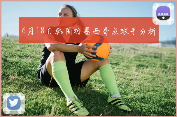 6月18日韩国对墨西哥点球手分析