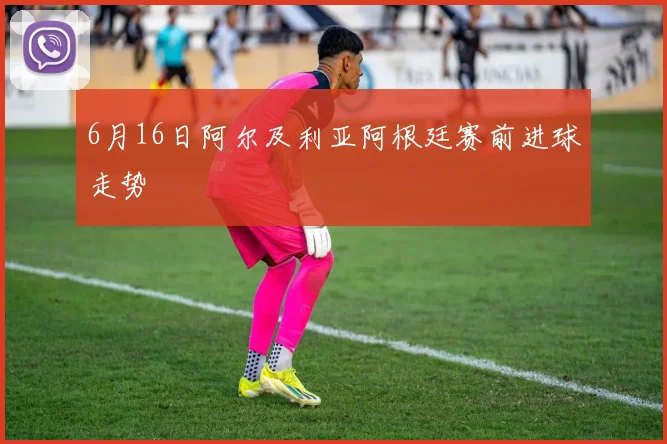 6月16日阿尔及利亚阿根廷赛前进球走势