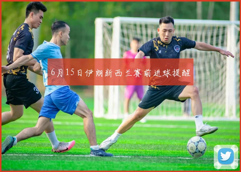 6月15日伊朗新西兰赛前进球提醒