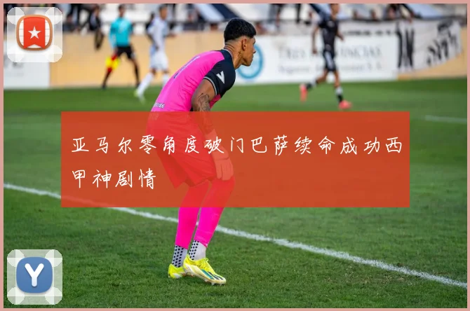 亚马尔零角度破门巴萨续命成功西甲神剧情