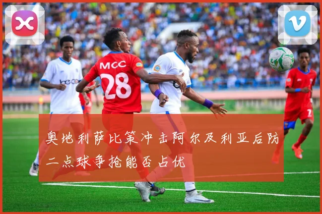 奥地利萨比策冲击阿尔及利亚后防二点球争抢能否占优