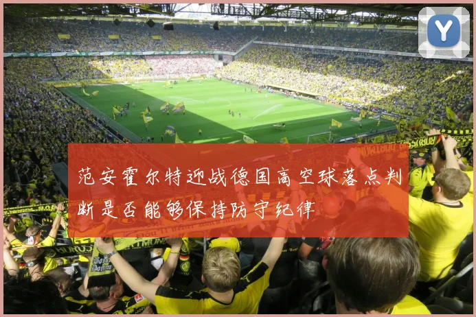 范安霍尔特迎战德国高空球落点判断是否能够保持防守纪律