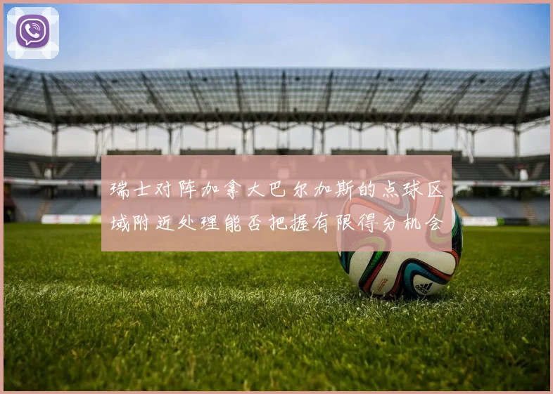 瑞士对阵加拿大巴尔加斯的点球区域附近处理能否把握有限得分机会