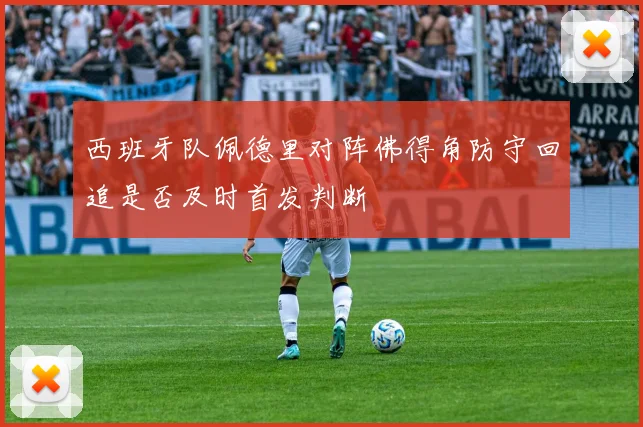 西班牙队佩德里对阵佛得角防守回追是否及时首发判断