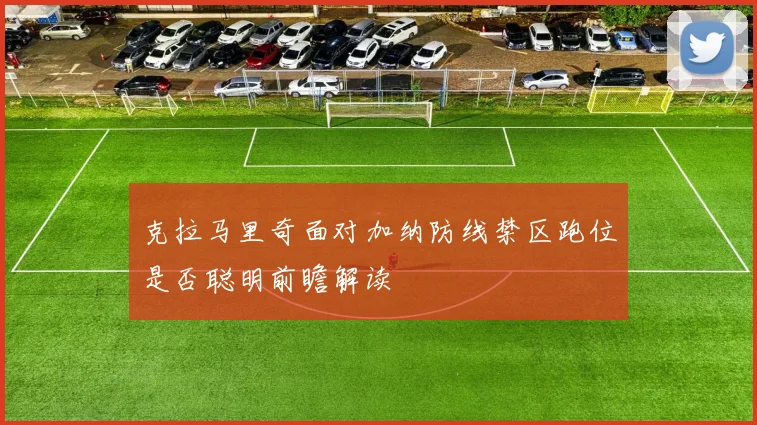 克拉马里奇面对加纳防线禁区跑位是否聪明前瞻解读