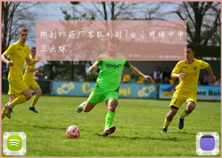 热刺vs药厂客队补时7分小将传中中卫头球