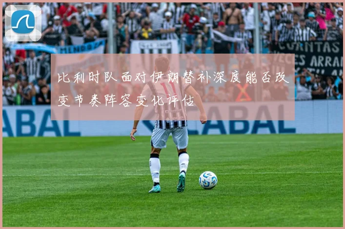 比利时队面对伊朗替补深度能否改变节奏阵容变化评估