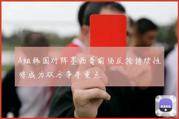 A组韩国对阵墨西哥前场反抢持续性将成为双方争夺重点
