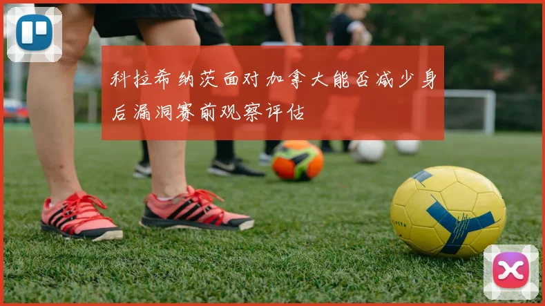 科拉希纳茨面对加拿大能否减少身后漏洞赛前观察评估