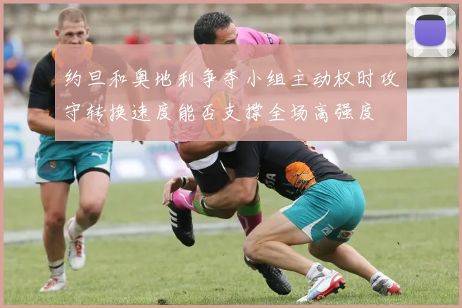 约旦和奥地利争夺小组主动权时攻守转换速度能否支撑全场高强度