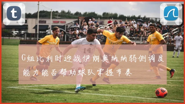 G组比利时迎战伊朗奥纳纳弱侧调度能力能否帮助球队掌握节奏