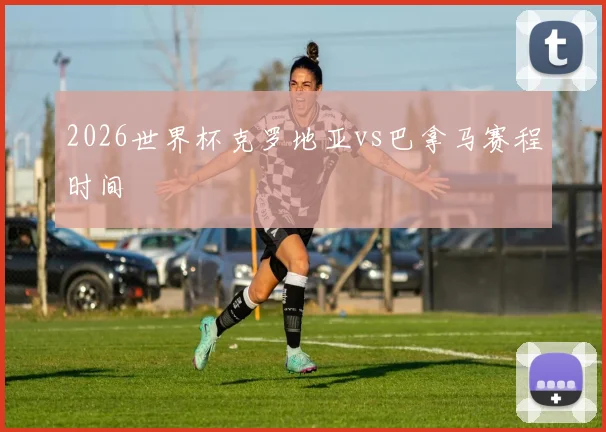 2026世界杯克罗地亚vs巴拿马赛程时间