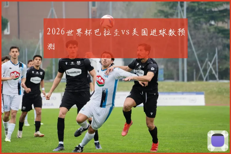 2026世界杯巴拉圭vs美国进球数预测