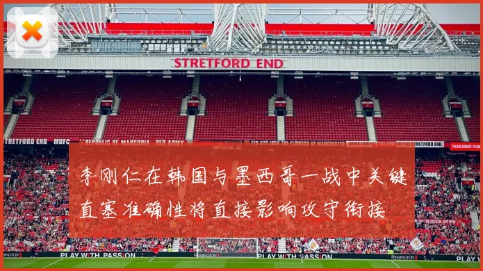 李刚仁在韩国与墨西哥一战中关键直塞准确性将直接影响攻守衔接