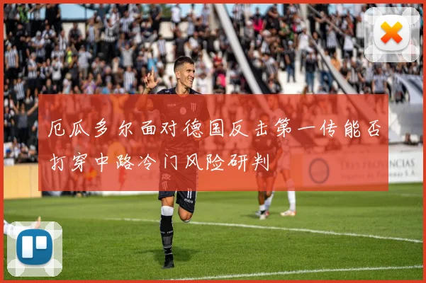 厄瓜多尔面对德国反击第一传能否打穿中路冷门风险研判