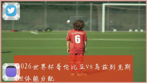 2026世界杯哥伦比亚vs乌兹别克斯坦体能分配