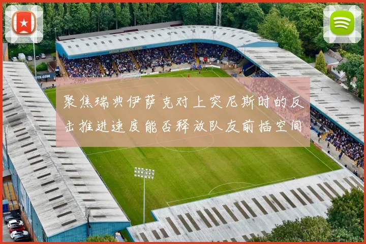 聚焦瑞典伊萨克对上突尼斯时的反击推进速度能否释放队友前插空间