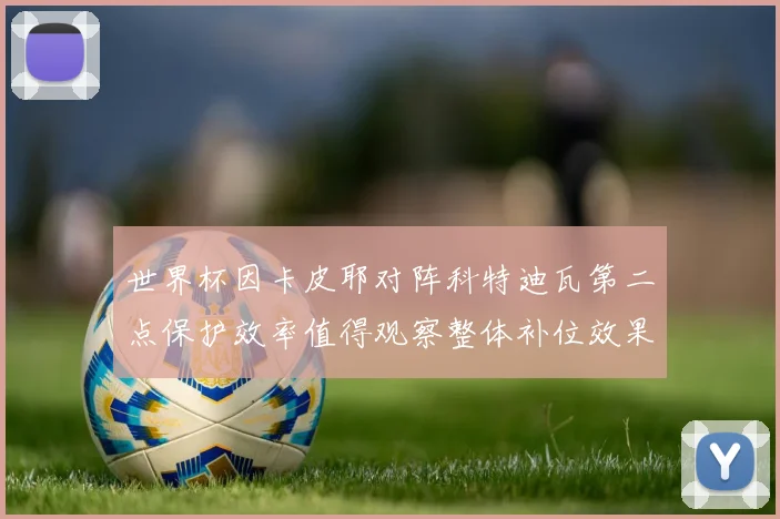 世界杯因卡皮耶对阵科特迪瓦第二点保护效率值得观察整体补位效果