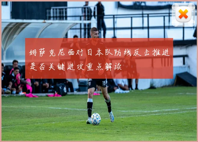 姆萨克尼面对日本队防线反击推进是否关键进攻重点解读