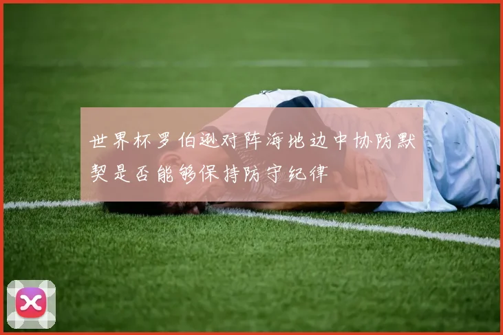 世界杯罗伯逊对阵海地边中协防默契是否能够保持防守纪律