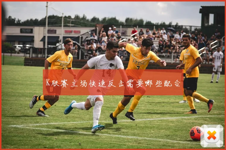 K联赛主场快速反击需要哪些配合
