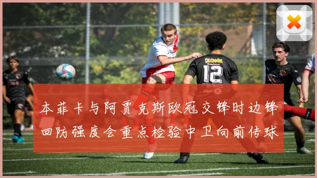 本菲卡与阿贾克斯欧冠交锋时边锋回防强度会重点检验中卫向前传球