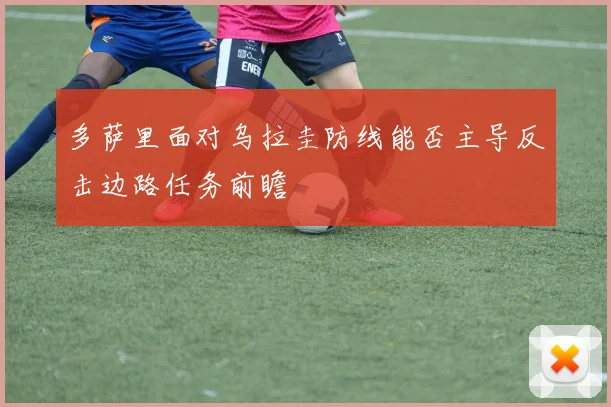 多萨里面对乌拉圭防线能否主导反击边路任务前瞻
